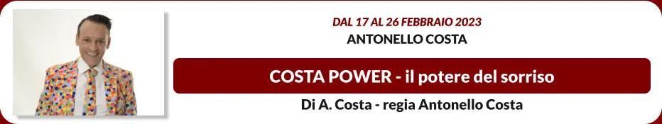 COSTA POWER - il potere del sorriso Dal 17 al 26 febbraio 2023 Antonello Costa Di A. Costa - regia Antonello Costa