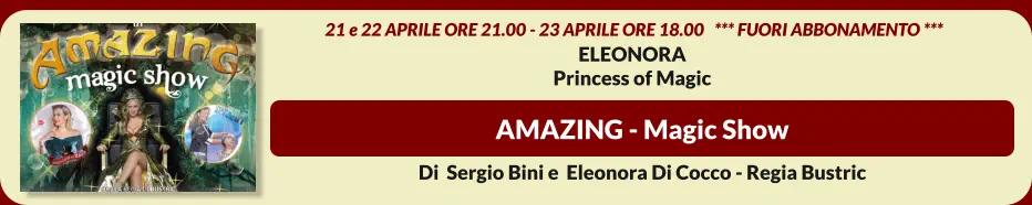 AMAZING - Magic Show   21 e 22 aprile ore 21.00 - 23 aprile ore 18.00   *** FUORI ABBONAMENTO *** ELEONORA  Princess of Magic Di  Sergio Bini e  Eleonora Di Cocco - Regia Bustric
