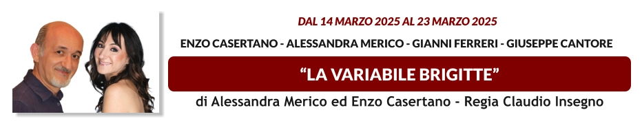 “LA VARIABILE BRIGITTE”  dal 14 MARZO 2025 al 23 MARZO 2025   Enzo Casertano - Alessandra Merico - Gianni Ferreri - Giuseppe Cantore   di Alessandra Merico ed Enzo Casertano - Regia Claudio Insegno