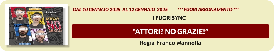“Attori? No Grazie!”    dal 10 GENNAIO 2025  al 12 GENNAIO  2025           *** FUORI ABBONAMENTO ***  I FuoriSynC  Regia Franco Mannella