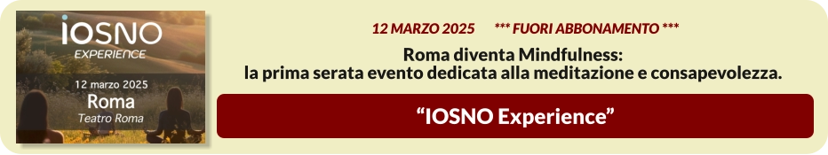 “IOSNO Experience”          12 MARZO 2025       *** FUORI ABBONAMENTO ***  Roma diventa Mindfulness:  la prima serata evento dedicata alla meditazione e consapevolezza.