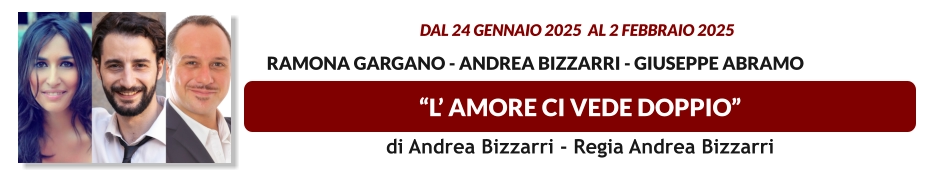 “L’ AMORE CI VEDE DOPPIO”  dal 24 GENNAIO 2025  al 2 FEBBRAIO 2025           Ramona Gargano - Andrea Bizzarri - Giuseppe Abramo di Andrea Bizzarri - Regia Andrea Bizzarri