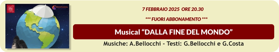 Musical “DALLA FINE DEL MONDO”  7 Febbraio 2025  ore 20.30           *** FUORI ABBONAMENTO *** Musiche: A.Bellocchi - Testi: G.Bellocchi e G.Costa