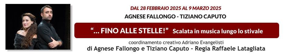 “… FINO ALLE STELLE!”   Scalata in musica lungo lo stivale  dal 28 FEBBRAIO 2025 al 9 MARZO 2025  Agnese Fallongo - Tiziano Caputo    coordinamento creativo Adriano Evangelisti  di Agnese Fallongo e Tiziano Caputo - Regia Raffaele Latagliata