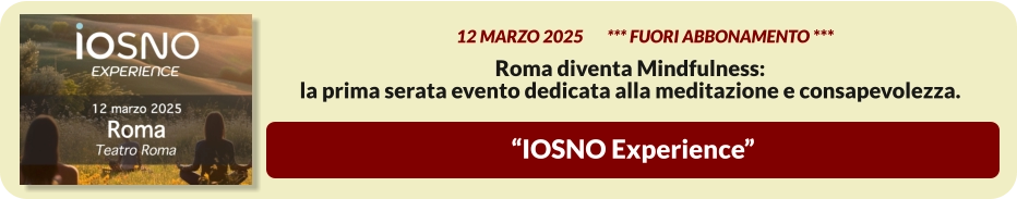 “IOSNO Experience”          12 MARZO 2025       *** FUORI ABBONAMENTO ***  Roma diventa Mindfulness:  la prima serata evento dedicata alla meditazione e consapevolezza.