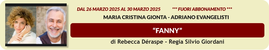 “FANNY”          dal 26 MARZO 2025 al 30 marzo 2025             *** FUORI ABBONAMENTO ***  Maria Cristina Gionta - Adriano Evangelisti di Rebecca Déraspe - Regia Silvio Giordani