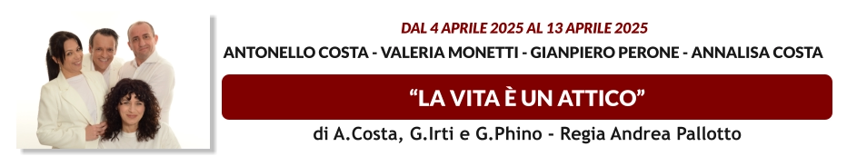 “LA VITA è UN ATTICO”  dal 4 APRILE 2025 al 13 APRILE 2025  Antonello Costa - Valeria Monetti - Gianpiero Perone - Annalisa Costa     di A.Costa, G.Irti e G.Phino - Regia Andrea Pallotto