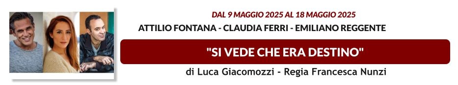 "SI VEDE CHE ERA DESTINO"  dal 9 MAGGIO 2025 al 18 MAGGIO 2025              Attilio Fontana - Claudia Ferri - Emiliano Reggente    di Luca Giacomozzi - Regia Francesca Nunzi
