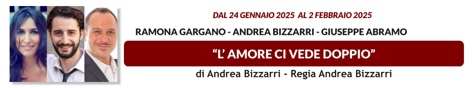 “L’ AMORE CI VEDE DOPPIO”  dal 24 GENNAIO 2025  al 2 FEBBRAIO 2025           Ramona Gargano - Andrea Bizzarri - Giuseppe Abramo di Andrea Bizzarri - Regia Andrea Bizzarri