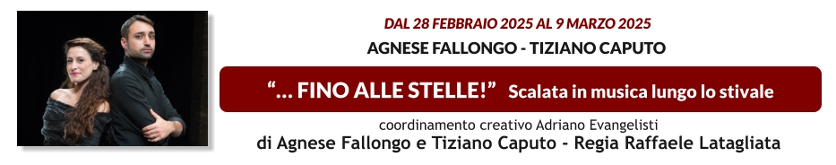 “… FINO ALLE STELLE!”   Scalata in musica lungo lo stivale  dal 28 FEBBRAIO 2025 al 9 MARZO 2025  Agnese Fallongo - Tiziano Caputo    coordinamento creativo Adriano Evangelisti  di Agnese Fallongo e Tiziano Caputo - Regia Raffaele Latagliata