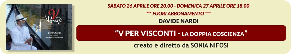 “V PER VISCONTI - La doppia Coscienza” Sabato 26 aprile ore 20.00 - Domenica 27 aprile ore 18.00    *** FUORI ABBONAMENTO *** DAVIDE NARDI  creato e diretto da SONIA NIFOSI