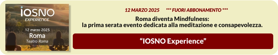 “IOSNO Experience”          12 MARZO 2025       *** FUORI ABBONAMENTO ***  Roma diventa Mindfulness:  la prima serata evento dedicata alla meditazione e consapevolezza.