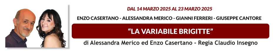 “LA VARIABILE BRIGITTE”  dal 14 MARZO 2025 al 23 MARZO 2025   Enzo Casertano - Alessandra Merico - Gianni Ferreri - Giuseppe Cantore   di Alessandra Merico ed Enzo Casertano - Regia Claudio Insegno