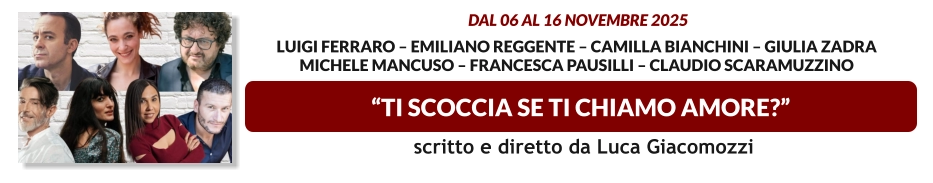 “TI SCOCCIA SE TI CHIAMO AMORE?”  dal 06 al 16 novembre 2025  Luigi Ferraro – Emiliano Reggente – Camilla Bianchini – Giulia Zadra Michele Mancuso – Francesca Pausilli – Claudio Scaramuzzino     scritto e diretto da Luca Giacomozzi