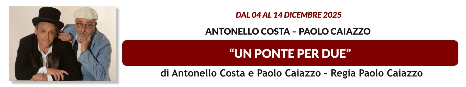 “UN PONTE PER DUE”  dal 04 al 14 dicembre 2025    Antonello Costa – Paolo Caiazzo   di Antonello Costa e Paolo Caiazzo – Regia Paolo Caiazzo