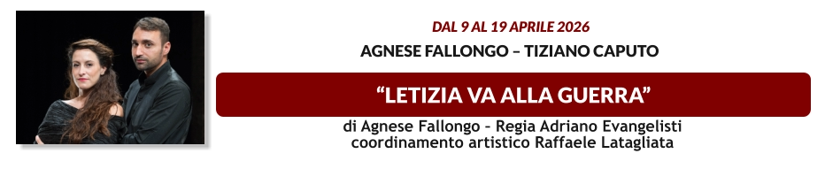 “LETIZIA VA ALLA GUERRA”  dal 9 al 19 aprile 2026  Agnese Fallongo – Tiziano Caputo     di Agnese Fallongo – Regia Adriano Evangelisti coordinamento artistico Raffaele Latagliata