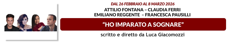 “HO IMPARATO A SOGNARE”  dal 26 febbraio al 8 marzo 2026     Attilio Fontana – Claudia Ferri Emiliano Reggente  – Francesca Pausilli    scritto e diretto da Luca Giacomozzi