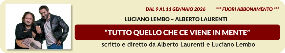 “TUTTO QUELLO CHE CE VIENE IN MENTE”  dal 9 al 11 gennaio 2026           *** Fuori Abbonamento ***   LUCIANO LEMBO – ALBERTO LAURENTI   scritto e diretto da Alberto Laurenti e Luciano Lembo