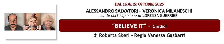 “BELIEVE IT”  -  Credici  dal 16 al 26 ottobre 2025  Alessandro Salvatori – Veronica Milaneschi  con la partecipazione di Lorenza Guerrieri   di Roberta Skerl – Regia Vanessa Gasbarri