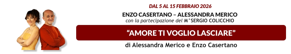 “AMORE TI VOGLIO LASCIARE”   dal 5 al 15 febbraio 2026     Enzo Casertano – Alessandra Merico con la partecipazione del M°SERGIO COLICCHIO  di Alessandra Merico e Enzo Casertano