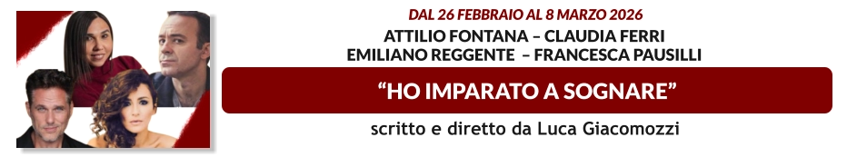 “HO IMPARATO A SOGNARE”  dal 26 febbraio al 8 marzo 2026     Attilio Fontana – Claudia Ferri Emiliano Reggente  – Francesca Pausilli    scritto e diretto da Luca Giacomozzi