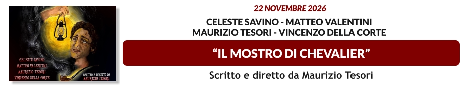 “IL MOSTRO DI CHEVALIER”  22 novembre 2026   Celeste Savino - Matteo valentini Maurizio tesori - vincenzo della corte  Scritto e diretto da Maurizio Tesori
