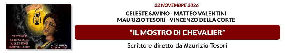 “IL MOSTRO DI CHEVALIER”  22 novembre 2026   Celeste Savino - Matteo valentini Maurizio tesori - vincenzo della corte  Scritto e diretto da Maurizio Tesori